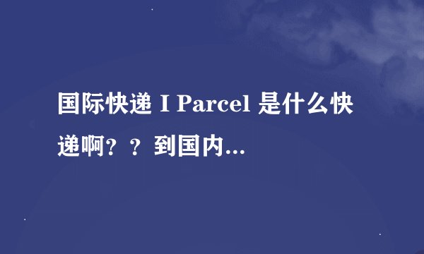 国际快递 I Parcel 是什么快递啊？？到国内得找谁咨询物流状况。求解，急