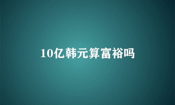 10亿韩元算富裕吗
