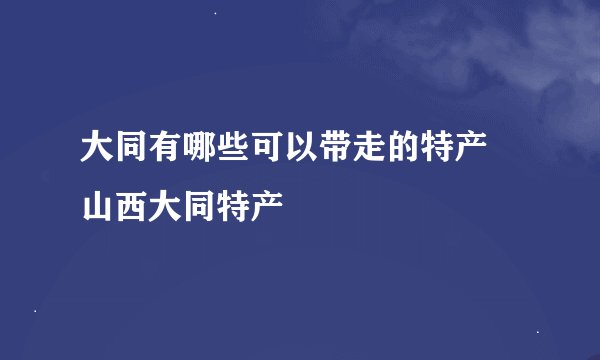大同有哪些可以带走的特产 山西大同特产