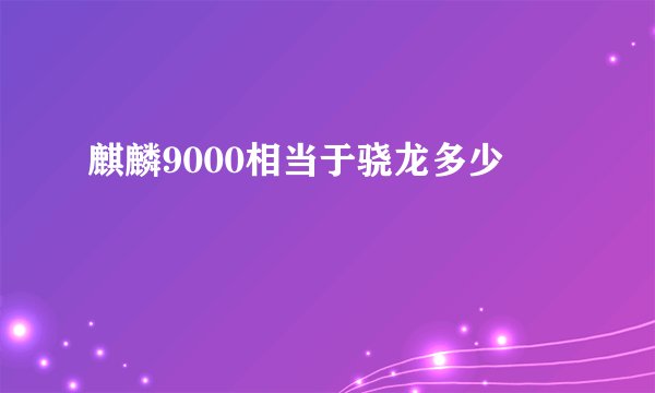 麒麟9000相当于骁龙多少