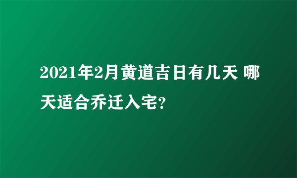 2021年2月黄道吉日有几天 哪天适合乔迁入宅？