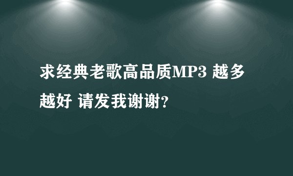 求经典老歌高品质MP3 越多越好 请发我谢谢？