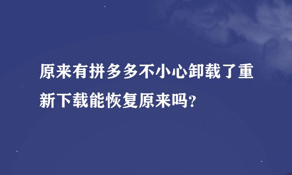 原来有拼多多不小心卸载了重新下载能恢复原来吗？