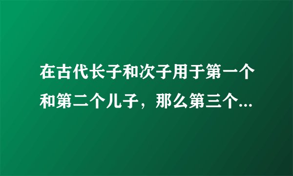 在古代长子和次子用于第一个和第二个儿子，那么第三个儿子叫什么？