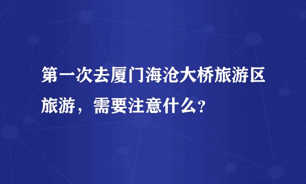 第一次去厦门海沧大桥旅游区旅游，需要注意什么？