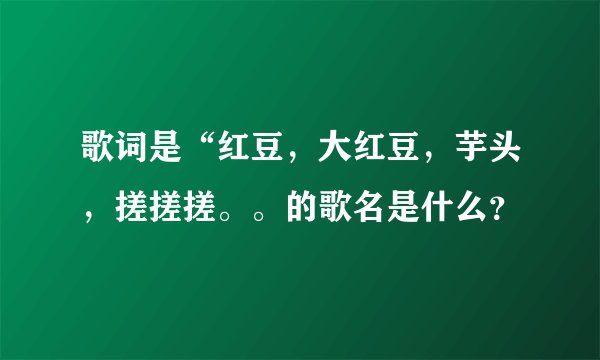 歌词是“红豆，大红豆，芋头，搓搓搓。。的歌名是什么？