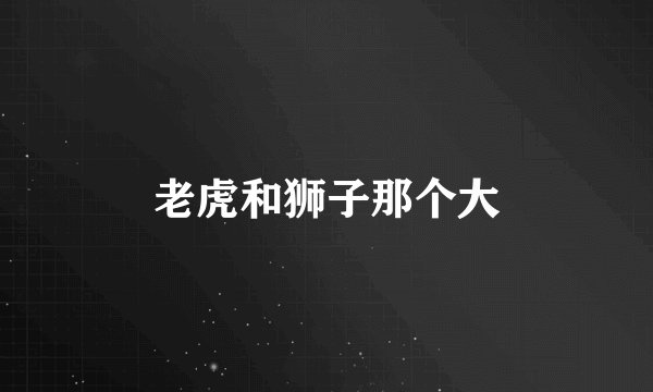 老虎和狮子那个大