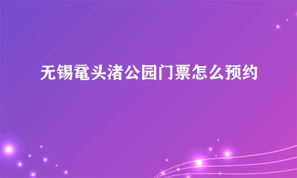 无锡鼋头渚公园门票怎么预约