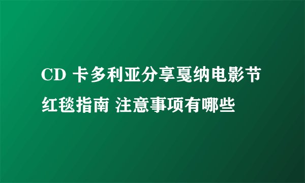 CD 卡多利亚分享戛纳电影节红毯指南 注意事项有哪些