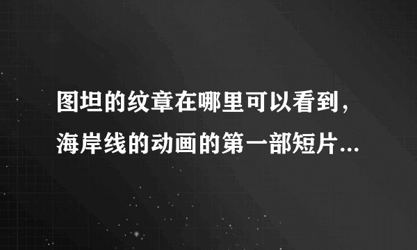 图坦的纹章在哪里可以看到，海岸线的动画的第一部短片。很想看看啊