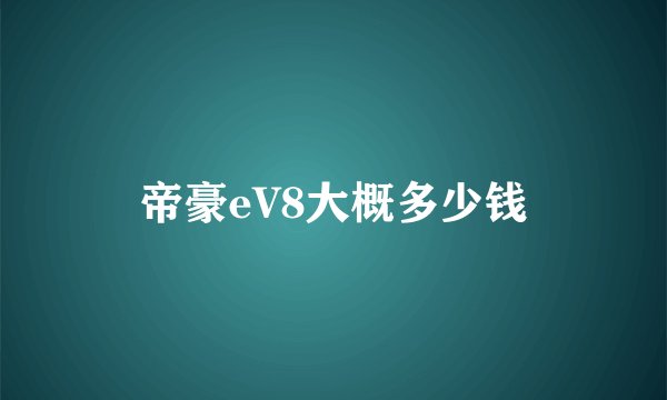 帝豪eV8大概多少钱