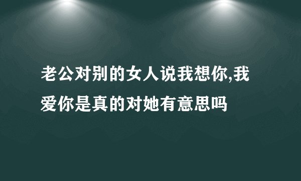 老公对别的女人说我想你,我爱你是真的对她有意思吗