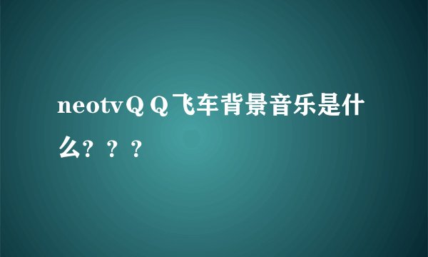 neotvＱＱ飞车背景音乐是什么？？？