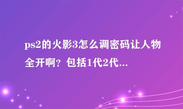 ps2的火影3怎么调密码让人物全开啊？包括1代2代4代火影