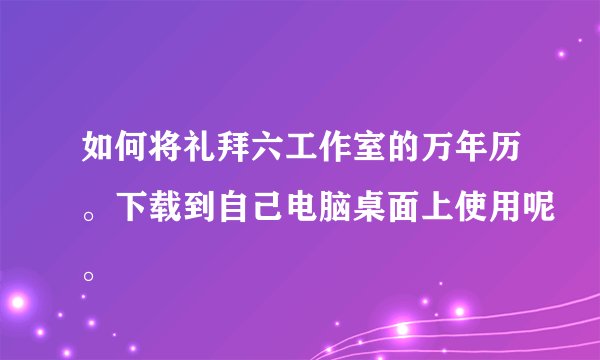 如何将礼拜六工作室的万年历。下载到自己电脑桌面上使用呢。