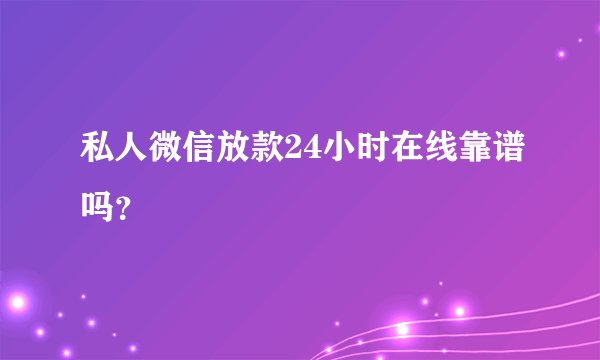 私人微信放款24小时在线靠谱吗？