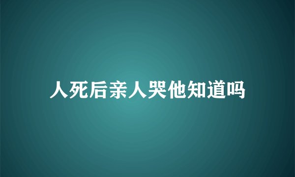 人死后亲人哭他知道吗
