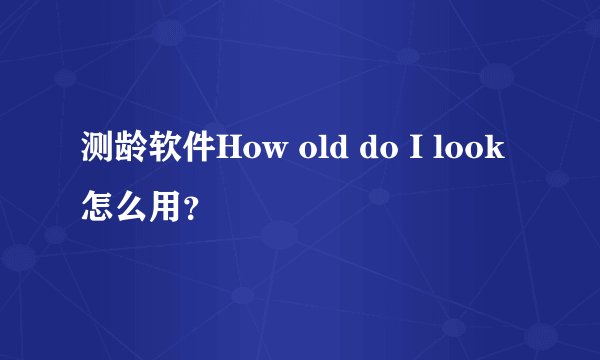 测龄软件How old do I look怎么用？