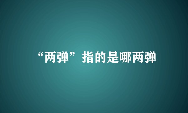 “两弹”指的是哪两弹
