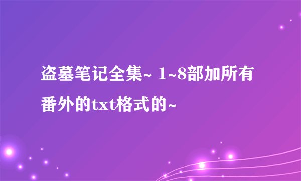盗墓笔记全集~ 1~8部加所有番外的txt格式的~