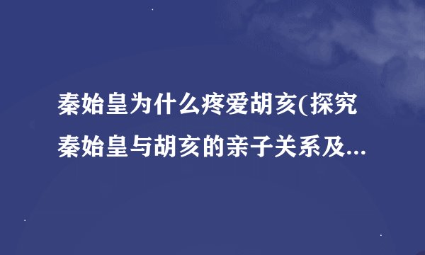 秦始皇为什么疼爱胡亥(探究秦始皇与胡亥的亲子关系及其影响)