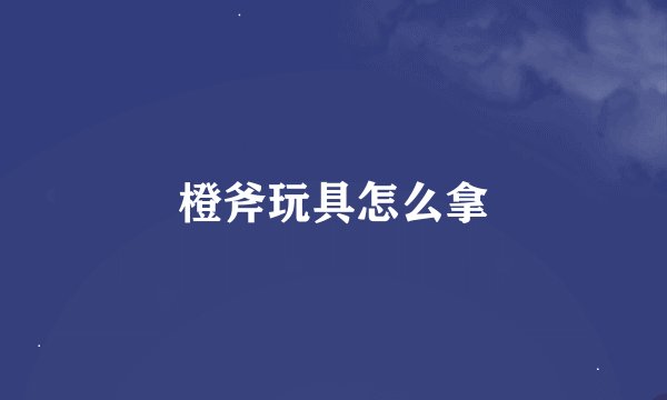 橙斧玩具怎么拿