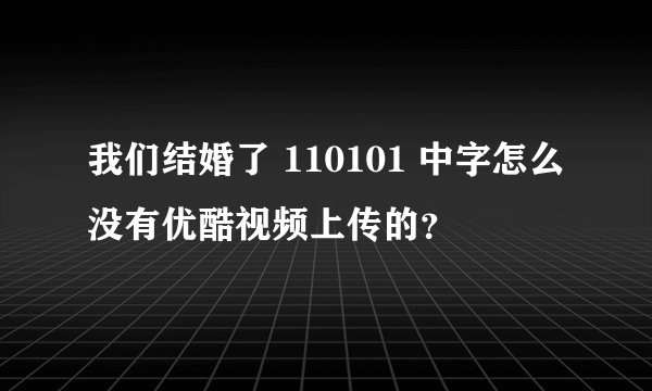 我们结婚了 110101 中字怎么没有优酷视频上传的？