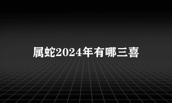 属蛇2024年有哪三喜