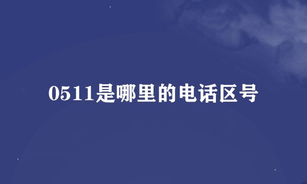 0511是哪里的电话区号