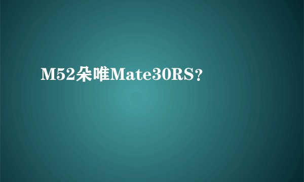 M52朵唯Mate30RS？
