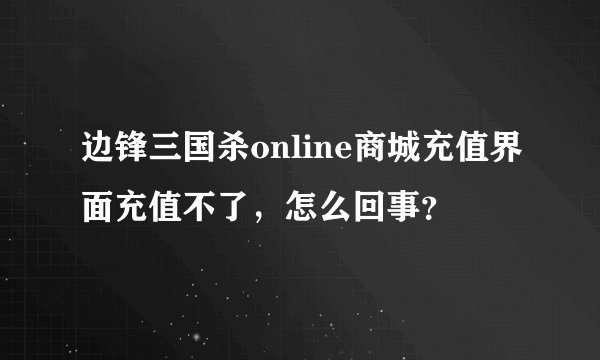 边锋三国杀online商城充值界面充值不了，怎么回事？