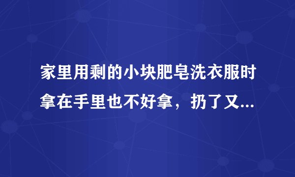 家里用剩的小块肥皂洗衣服时拿在手里也不好拿，扔了又怪可惜的，请问有什么办法？