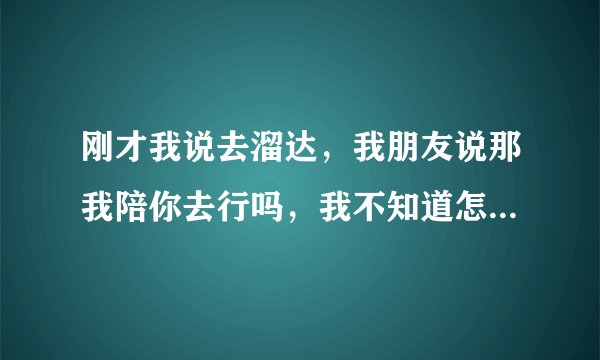 刚才我说去溜达，我朋友说那我陪你去行吗，我不知道怎么回答呀，帮我想个理由吧