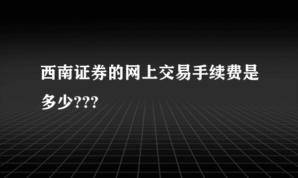西南证券的网上交易手续费是多少???