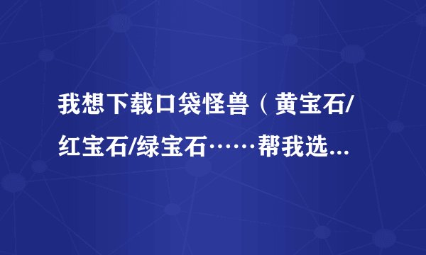 我想下载口袋怪兽（黄宝石/红宝石/绿宝石……帮我选个好点的），教我怎样下载，要能玩的，好吗