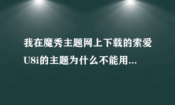 我在魔秀主题网上下载的索爱U8i的主题为什么不能用？系统老是提示与手机不兼容（我已经签证过了）谢谢！！