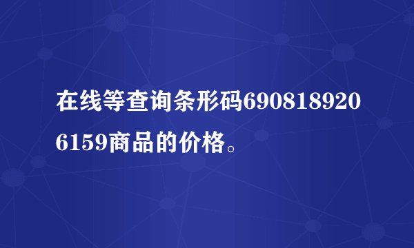 在线等查询条形码6908189206159商品的价格。