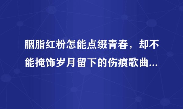 胭脂红粉怎能点缀青春，却不能掩饰岁月留下的伤痕歌曲的电视剧叫什么名字