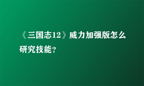 《三国志12》威力加强版怎么研究技能？