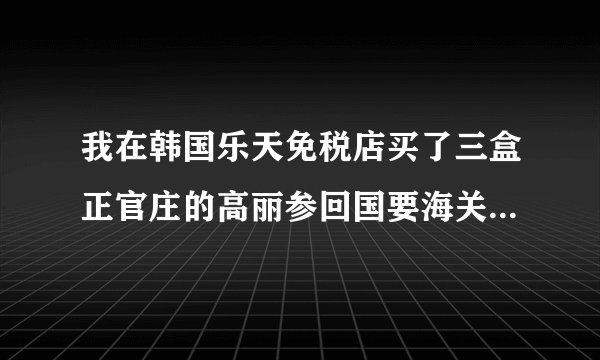 我在韩国乐天免税店买了三盒正官庄的高丽参回国要海关申报吗，每盒150克，600元一盒