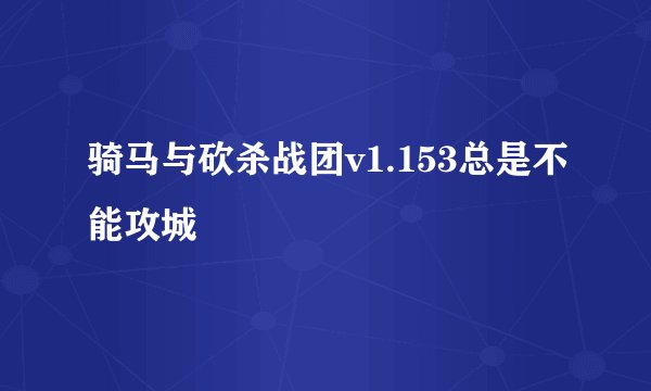 骑马与砍杀战团v1.153总是不能攻城