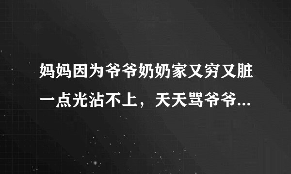 妈妈因为爷爷奶奶家又穷又脏一点光沾不上，天天骂爷爷奶奶特别难听，你要是顶几句他就跳窗户要进来灭了你