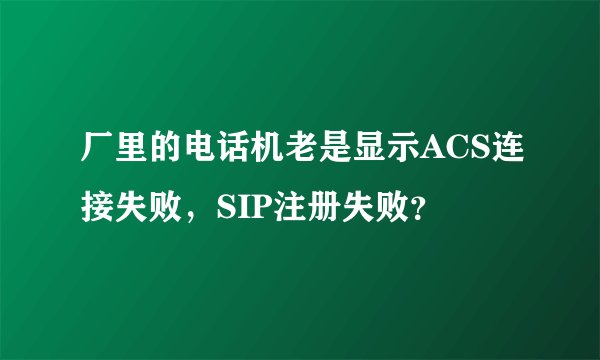 厂里的电话机老是显示ACS连接失败，SIP注册失败？