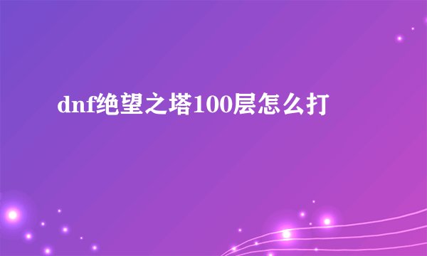 dnf绝望之塔100层怎么打