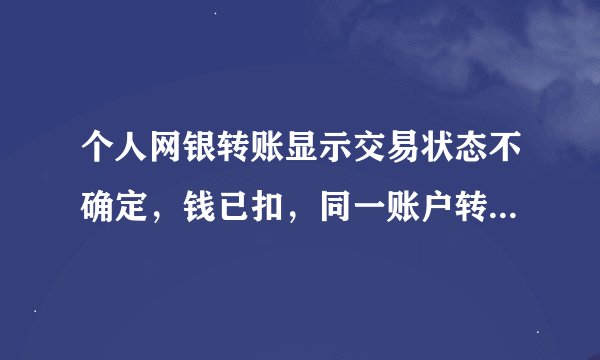 个人网银转账显示交易状态不确定，钱已扣，同一账户转了两次，第一次成功。第二次就显示交易状态不确定？