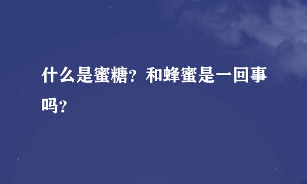 什么是蜜糖？和蜂蜜是一回事吗？