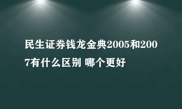民生证券钱龙金典2005和2007有什么区别 哪个更好
