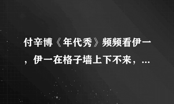 付辛博《年代秀》频频看伊一，伊一在格子墙上下不来，本来搭档想抱她，可付辛博抢先抱住伊一，付辛博是...