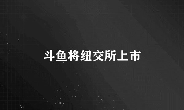 斗鱼将纽交所上市
