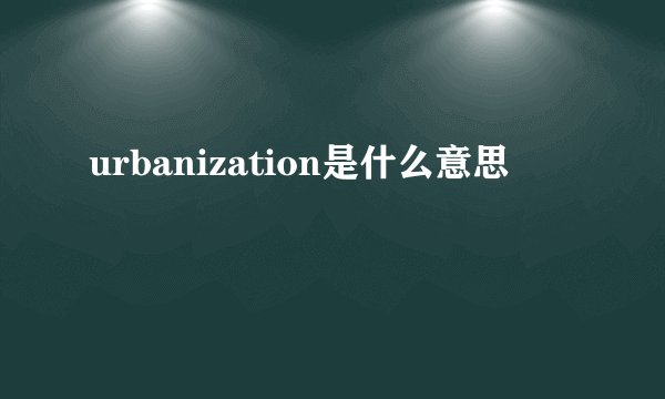 urbanization是什么意思